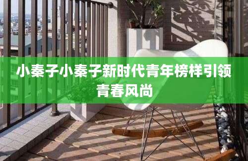 小秦子小秦子新时代青年榜样引领青春风尚