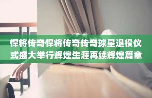 悍将传奇悍将传奇传奇球星退役仪式盛大举行辉煌生涯再续辉煌篇章