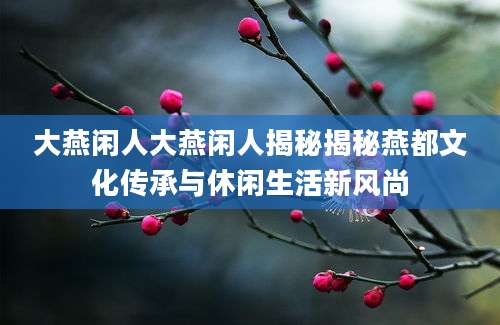 大燕闲人大燕闲人揭秘揭秘燕都文化传承与休闲生活新风尚