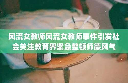 风流女教师风流女教师事件引发社会关注教育界紧急整顿师德风气