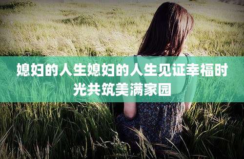 媳妇的人生媳妇的人生见证幸福时光共筑美满家园