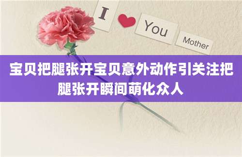 宝贝把腿张开宝贝意外动作引关注把腿张开瞬间萌化众人