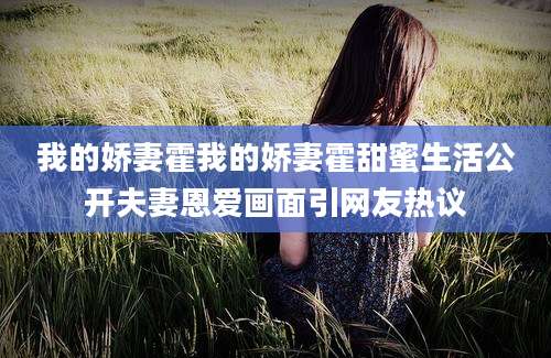 我的娇妻霍我的娇妻霍甜蜜生活公开夫妻恩爱画面引网友热议