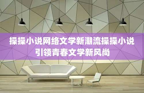 操操小说网络文学新潮流操操小说引领青春文学新风尚