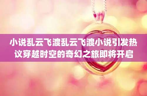小说乱云飞渡乱云飞渡小说引发热议穿越时空的奇幻之旅即将开启