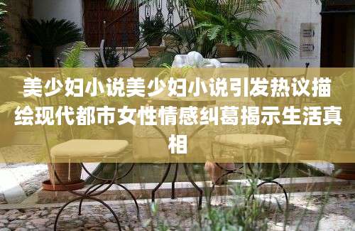 美少妇小说美少妇小说引发热议描绘现代都市女性情感纠葛揭示生活真相