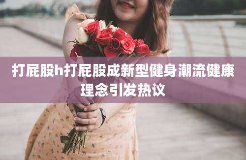 打屁股h打屁股成新型健身潮流健康理念引发热议
