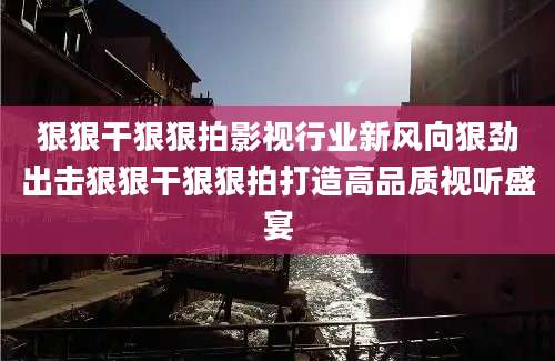 狠狠干狠狠拍影视行业新风向狠劲出击狠狠干狠狠拍打造高品质视听盛宴