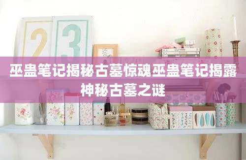 巫蛊笔记揭秘古墓惊魂巫蛊笔记揭露神秘古墓之谜
