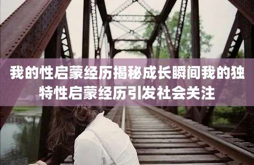 我的性启蒙经历揭秘成长瞬间我的独特性启蒙经历引发社会关注