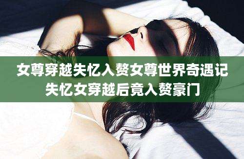 女尊穿越失忆入赘女尊世界奇遇记失忆女穿越后竟入赘豪门