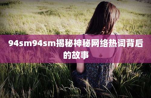 94sm94sm揭秘神秘网络热词背后的故事
