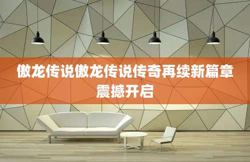 傲龙传说傲龙传说传奇再续新篇章震撼开启