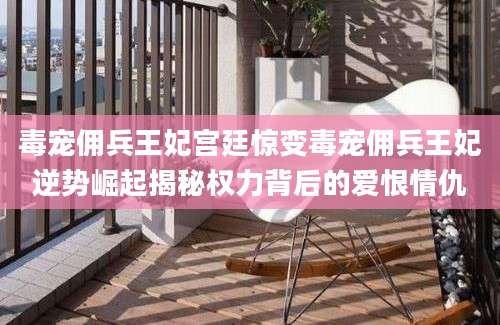 毒宠佣兵王妃宫廷惊变毒宠佣兵王妃逆势崛起揭秘权力背后的爱恨情仇