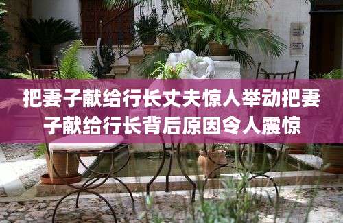把妻子献给行长丈夫惊人举动把妻子献给行长背后原因令人震惊