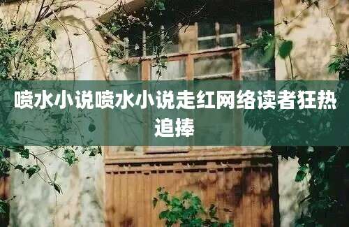 喷水小说喷水小说走红网络读者狂热追捧