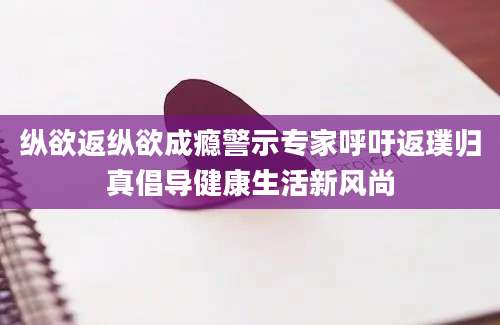 纵欲返纵欲成瘾警示专家呼吁返璞归真倡导健康生活新风尚