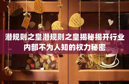 潜规则之皇潜规则之皇揭秘揭开行业内部不为人知的权力秘密