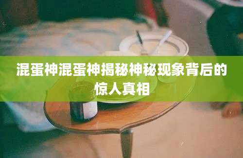 混蛋神混蛋神揭秘神秘现象背后的惊人真相