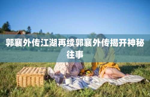 郭襄外传江湖再续郭襄外传揭开神秘往事