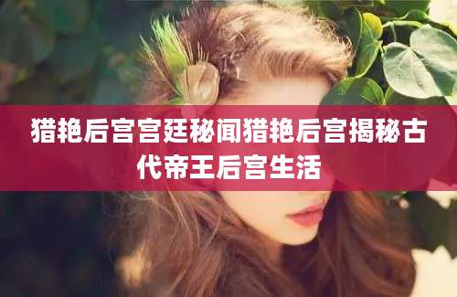 猎艳后宫宫廷秘闻猎艳后宫揭秘古代帝王后宫生活