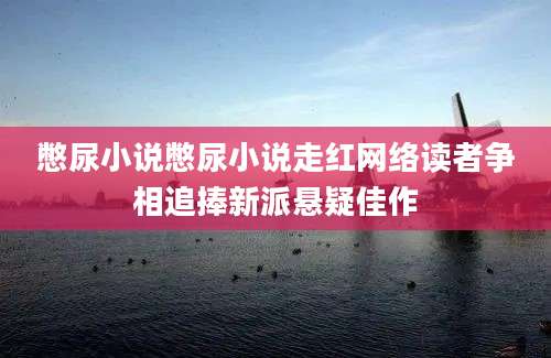 憋尿小说憋尿小说走红网络读者争相追捧新派悬疑佳作