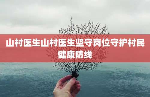 山村医生山村医生坚守岗位守护村民健康防线