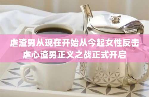 虐渣男从现在开始从今起女性反击虐心渣男正义之战正式开启
