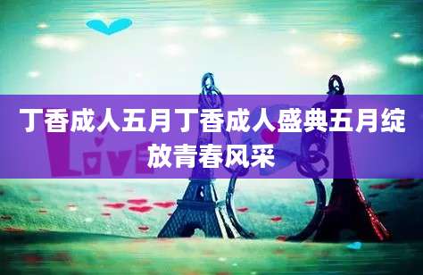 丁香成人五月丁香成人盛典五月绽放青春风采