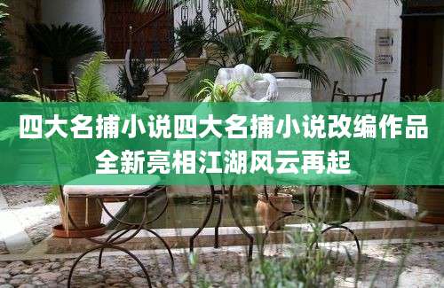 四大名捕小说四大名捕小说改编作品全新亮相江湖风云再起