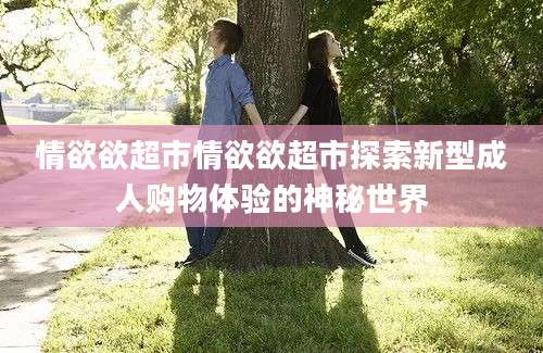 情欲欲超市情欲欲超市探索新型成人购物体验的神秘世界