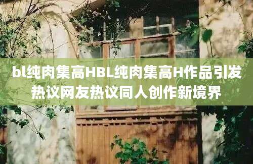 bl纯肉集高HBL纯肉集高H作品引发热议网友热议同人创作新境界