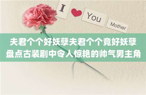 夫君个个好妖孽夫君个个竟好妖孽盘点古装剧中令人惊艳的帅气男主角