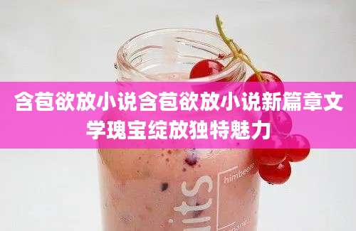 含苞欲放小说含苞欲放小说新篇章文学瑰宝绽放独特魅力