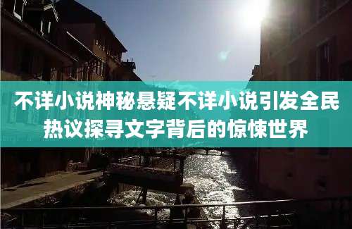 不详小说神秘悬疑不详小说引发全民热议探寻文字背后的惊悚世界