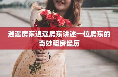 逍遥房东逍遥房东讲述一位房东的奇妙租房经历