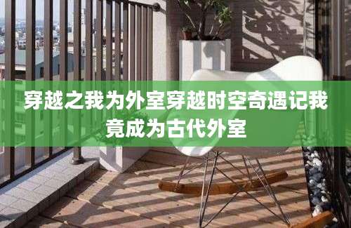 穿越之我为外室穿越时空奇遇记我竟成为古代外室