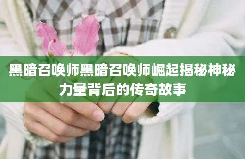 黑暗召唤师黑暗召唤师崛起揭秘神秘力量背后的传奇故事