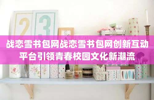 战恋雪书包网战恋雪书包网创新互动平台引领青春校园文化新潮流