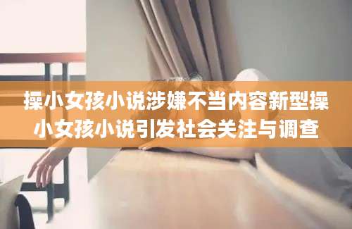 操小女孩小说涉嫌不当内容新型操小女孩小说引发社会关注与调查
