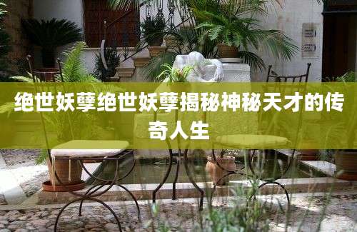 绝世妖孽绝世妖孽揭秘神秘天才的传奇人生