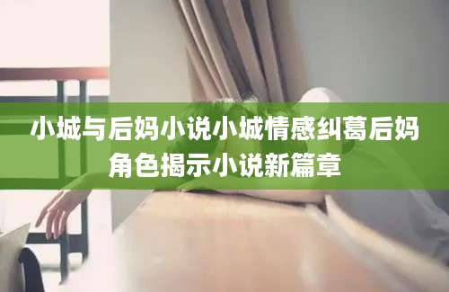 小城与后妈小说小城情感纠葛后妈角色揭示小说新篇章