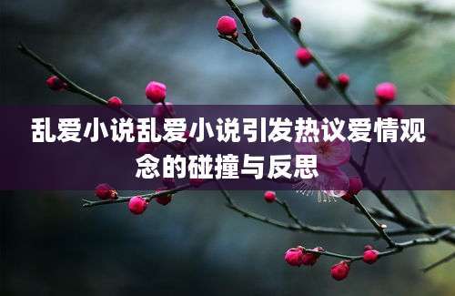 乱爱小说乱爱小说引发热议爱情观念的碰撞与反思