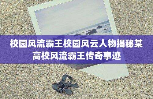 校园风流霸王校园风云人物揭秘某高校风流霸王传奇事迹
