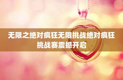 无限之绝对疯狂无限挑战绝对疯狂挑战赛震撼开启