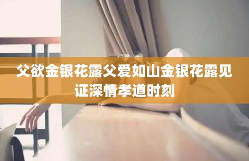 父欲金银花露父爱如山金银花露见证深情孝道时刻