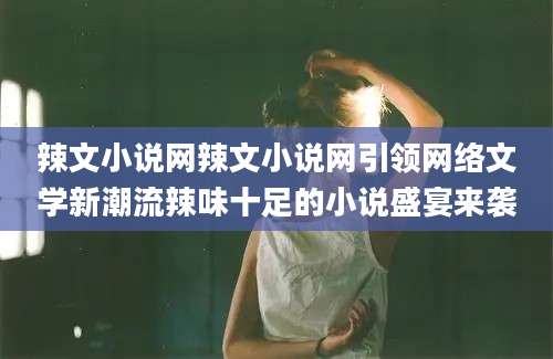 辣文小说网辣文小说网引领网络文学新潮流辣味十足的小说盛宴来袭