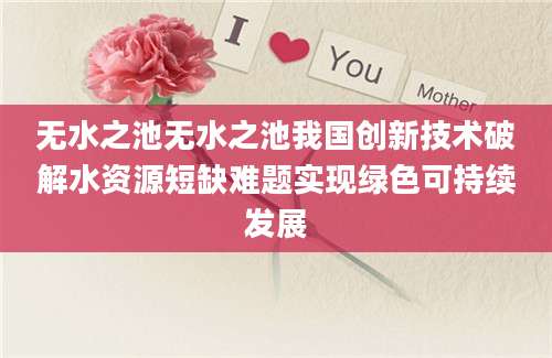 无水之池无水之池我国创新技术破解水资源短缺难题实现绿色可持续发展
