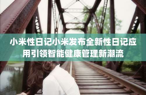 小米性日记小米发布全新性日记应用引领智能健康管理新潮流