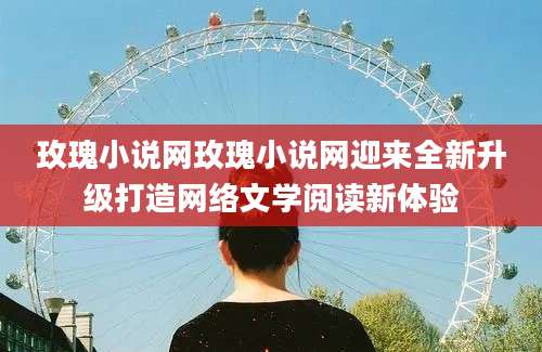 玫瑰小说网玫瑰小说网迎来全新升级打造网络文学阅读新体验